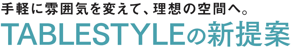 手軽に雰囲気を変えて理想の空間へ
TABLESTYLEの新提案